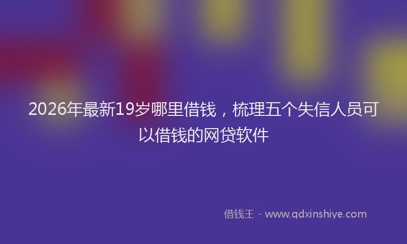 2026年最新19岁哪里借钱，梳理五个失信人员可以借钱的网贷软件