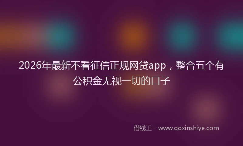 2026年最新不看征信正规网贷app,整合五个有公积金无视一切的口子