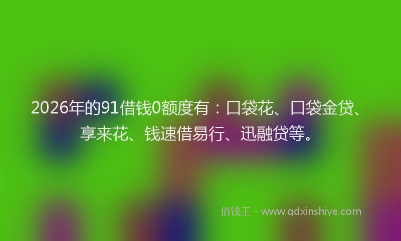 2026年的91借钱0额度有：口袋花、口袋金贷、享来花、钱速借易行、迅融贷等。