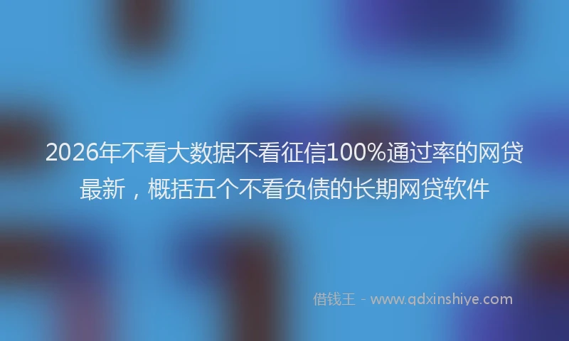 2026年不看大数据不看征信100%通过率的网贷最新，概括五个不看负债的长期网贷软件