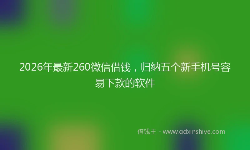 2026年最新260微信借钱，归纳五个新手机号容易下款的软件