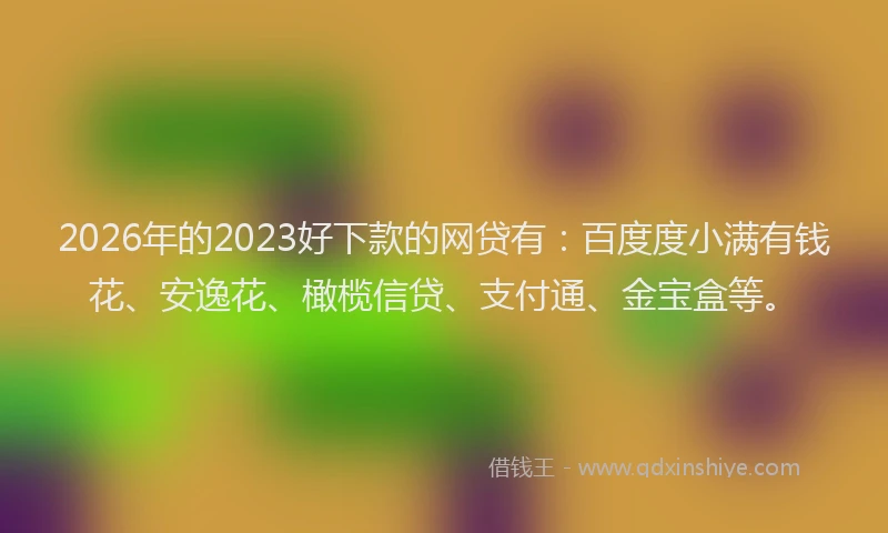 2026年的2023好下款的网贷有:百度度小满有钱花、安逸花、橄榄信贷、支付通、金宝盒等。
