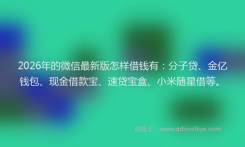 2026年的微信最新版怎样借钱有:分子贷、金亿钱包、现金借款宝、速贷宝盒、小米随星借等。