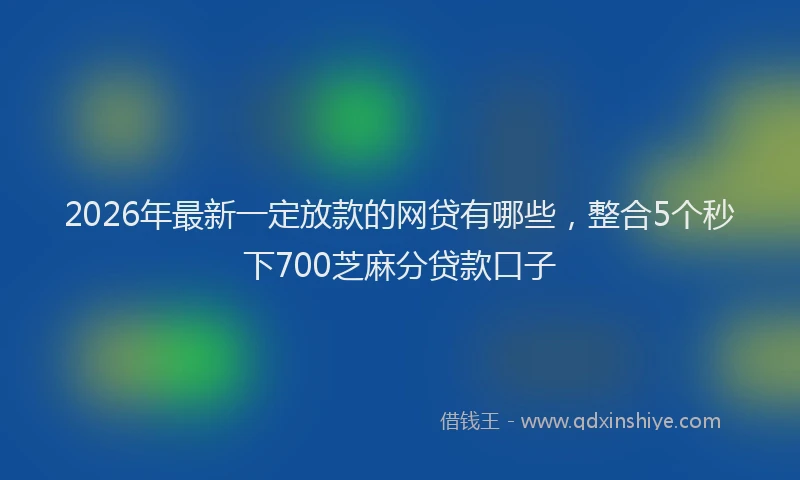2026年最新一定放款的网贷有哪些,整合5个秒下700芝麻分贷款口子