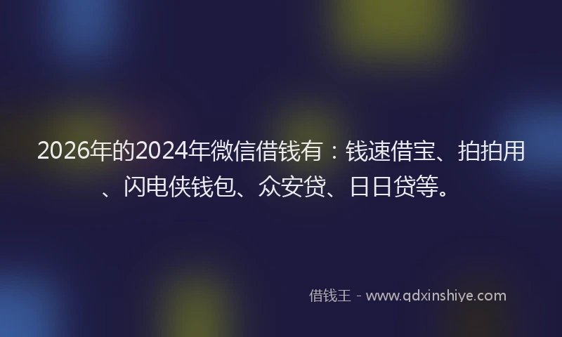 2026年的2024年微信借钱有:钱速借宝、拍拍用、闪电侠钱包、众安贷、日日贷等。