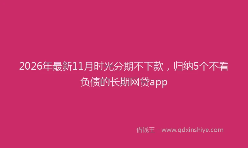 2026年最新11月时光分期不下款，归纳5个不看负债的长期网贷app