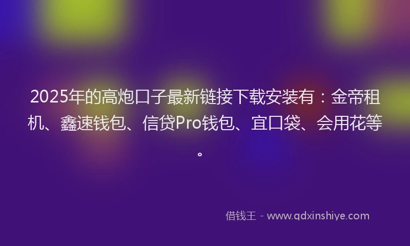 2025年的高炮口子最新链接下载安装有：金帝租机、鑫速钱包、信贷Pro钱包、宜口袋、会用花等。