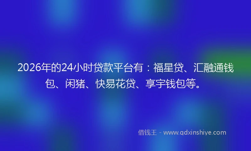 2026年的24小时贷款平台有:福星贷、汇融通钱包、闲猪、快易花贷、享宇钱包等。