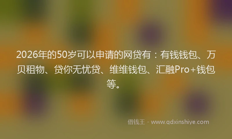 2026年的50岁可以申请的网贷有：有钱钱包、万贝租物、贷你无忧贷、维维钱包、汇融Pro+钱包等。