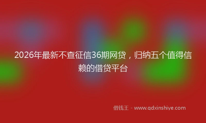 2026年最新不查征信36期网贷,归纳五个值得信赖的借贷平台