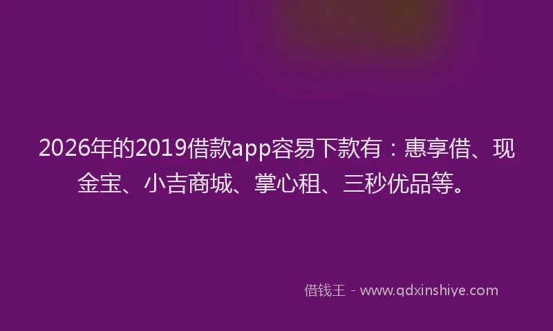 2026年的2019借款app容易下款有:惠享借、现金宝、小吉商城、掌心租、三秒优品等。