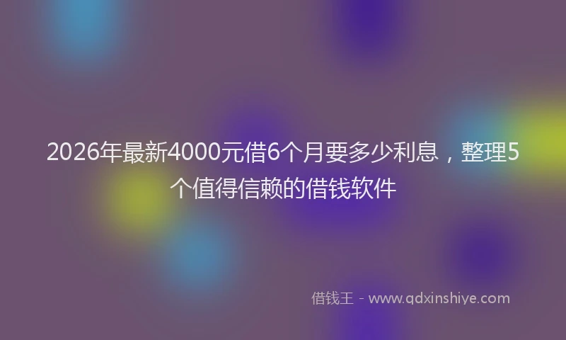 2026年最新4000元借6个月要多少利息，整理5个值得信赖的借钱软件