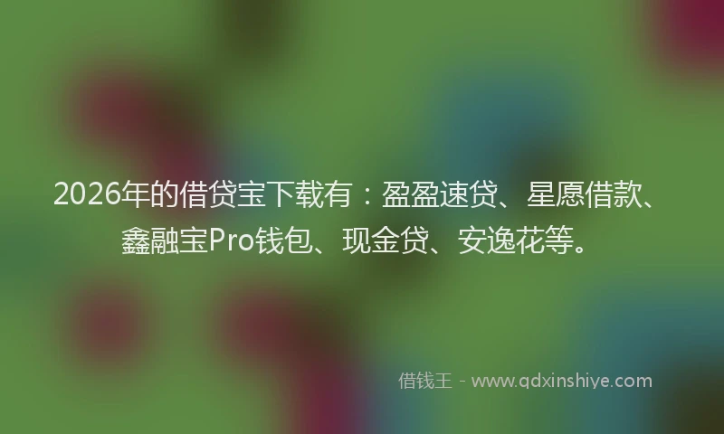 2026年的借贷宝下载有：盈盈速贷、星愿借款、鑫融宝Pro钱包、现金贷、安逸花等。