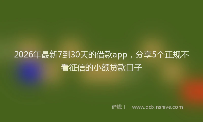 2026年最新7到30天的借款app，分享5个正规不看征信的小额贷款口子