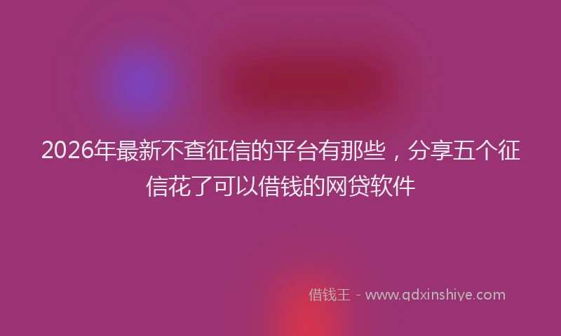 2026年最新不查征信的平台有那些，分享五个征信花了可以借钱的网贷软件