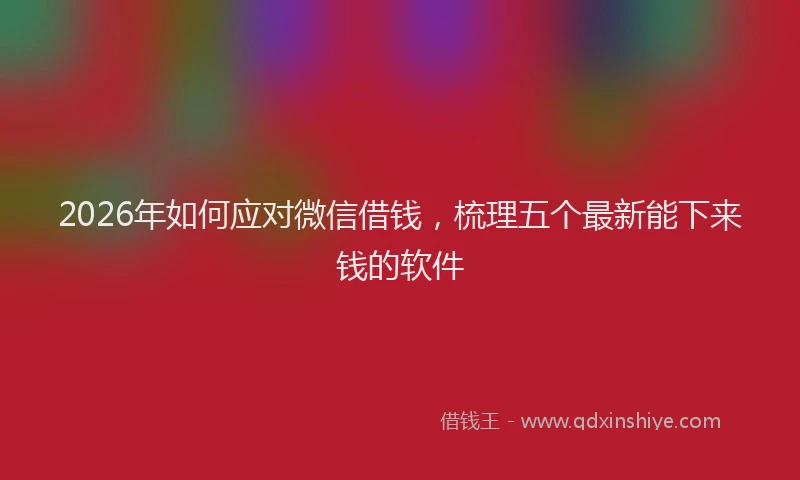 2026年如何应对微信借钱,梳理五个最新能下来钱的软件