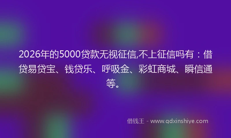2026年的5000贷款无视征信,不上征信吗有:借贷易贷宝、钱贷乐、呼吸金、彩虹商城、瞬信通等。
