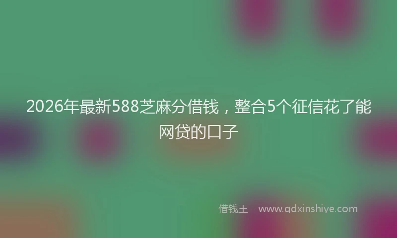 2026年最新588芝麻分借钱，整合5个征信花了能网贷的口子
