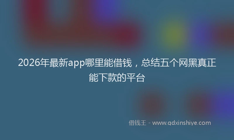 2026年最新app哪里能借钱，总结五个网黑真正能下款的平台