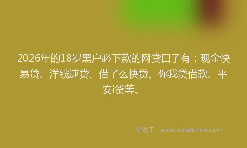 2026年的18岁黑户必下款的网贷口子有:现金快易贷、洋钱速贷、借了么快贷、你我贷借款、平安i贷等。