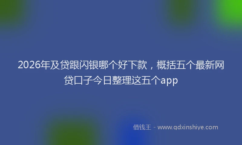 2026年及贷跟闪银哪个好下款，概括五个最新网贷口子今日整理这五个app
