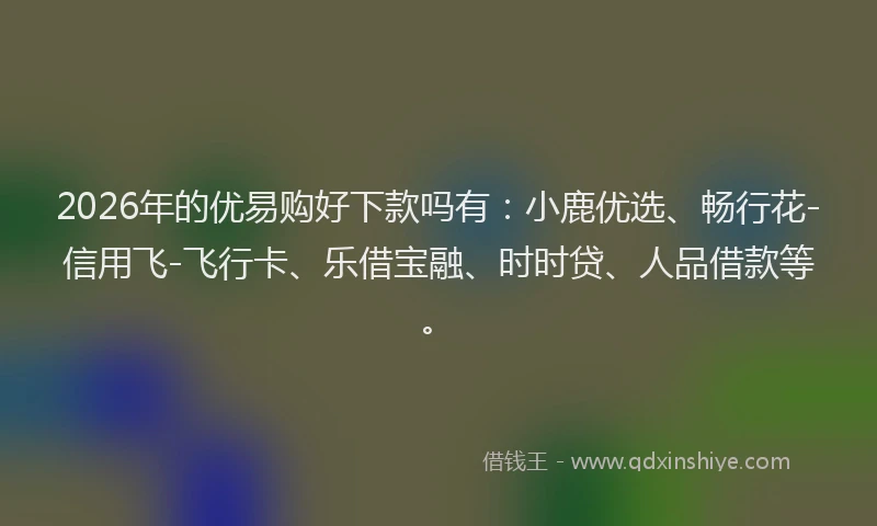 2026年的优易购好下款吗有：小鹿优选、畅行花-信用飞-飞行卡、乐借宝融、时时贷、人品借款等。