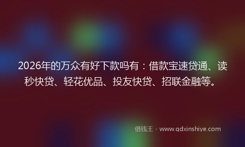 2026年的万众有好下款吗有:借款宝速贷通、读秒快贷、轻花优品、投友快贷、招联金融等。