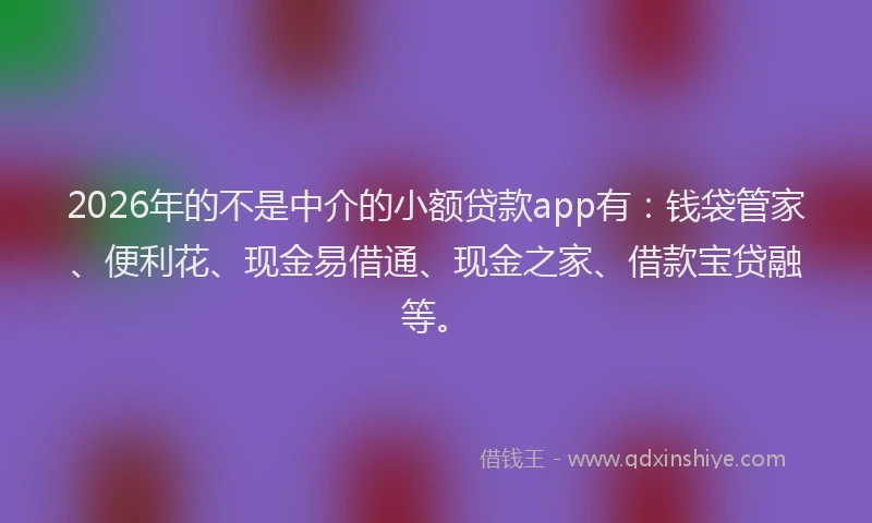 2026年的不是中介的小额贷款app有:钱袋管家、便利花、现金易借通、现金之家、借款宝贷融等。