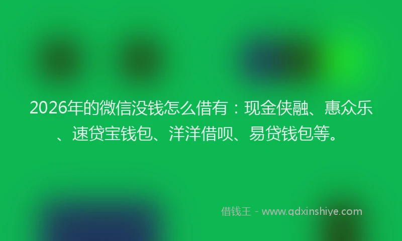 2026年的微信没钱怎么借有：现金侠融、惠众乐、速贷宝钱包、洋洋借呗、易贷钱包等。