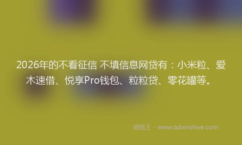 2026年的不看征信 不填信息网贷有:小米粒、爱木速借、悦享Pro钱包、粒粒贷、零花罐等。