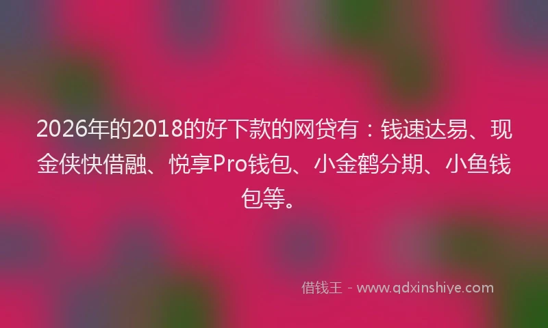 2026年的2018的好下款的网贷有:钱速达易、现金侠快借融、悦享Pro钱包、小金鹤分期、小鱼钱包等。