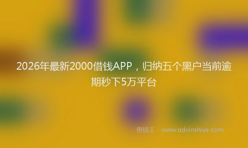 2026年最新2000借钱APP，归纳五个黑户当前逾期秒下5万平台