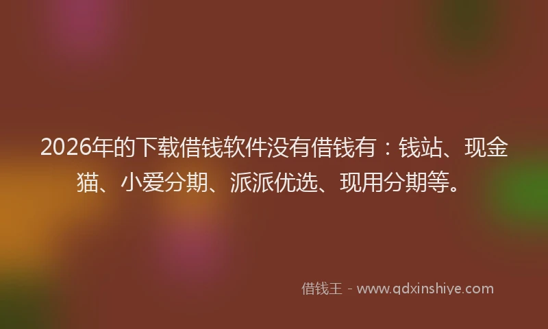 2026年的下载借钱软件没有借钱有：钱站、现金猫、小爱分期、派派优选、现用分期等。