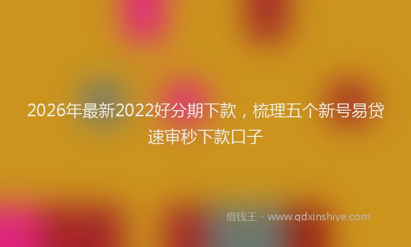 2026年最新2022好分期下款，梳理五个新号易贷速审秒下款口子