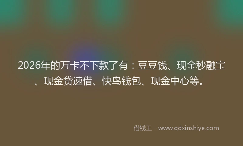 2026年的万卡不下款了有:豆豆钱、现金秒融宝、现金贷速借、快鸟钱包、现金中心等。