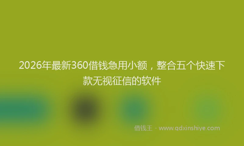 2026年最新360借钱急用小额，整合五个快速下款无视征信的软件