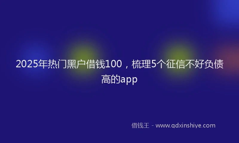 2025年热门黑户借钱100,梳理5个征信不好负债高的app