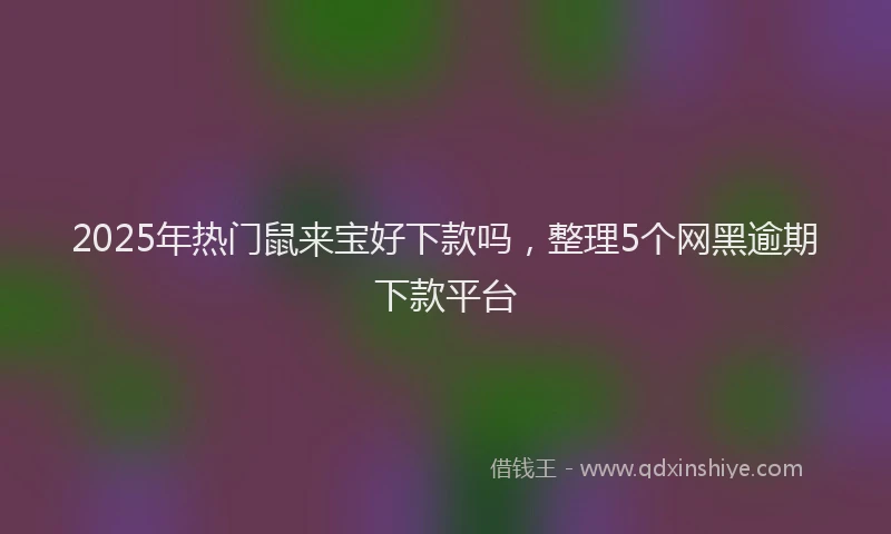 2025年热门鼠来宝好下款吗，整理5个网黑逾期下款平台