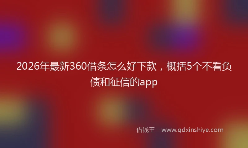 2026年最新360借条怎么好下款，概括5个不看负债和征信的app