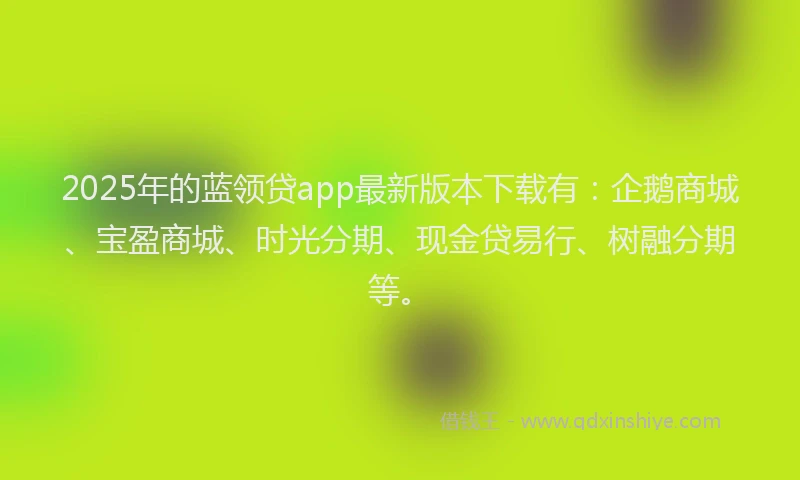 2025年的蓝领贷app最新版本下载有:企鹅商城、宝盈商城、时光分期、现金贷易行、树融分期等。