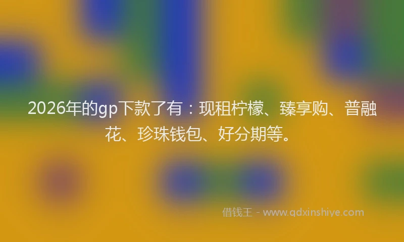 2026年的gp下款了有:现租柠檬、臻享购、普融花、珍珠钱包、好分期等。