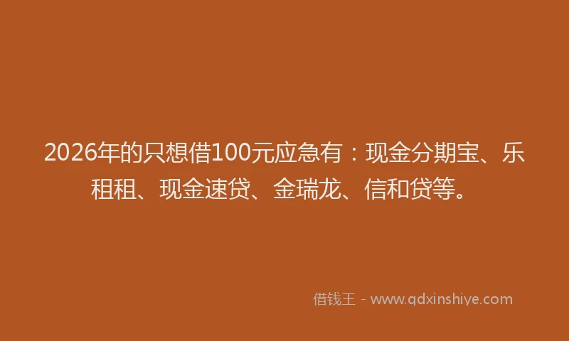 2026年的只想借100元应急有：现金分期宝、乐租租、现金速贷、金瑞龙、信和贷等。
