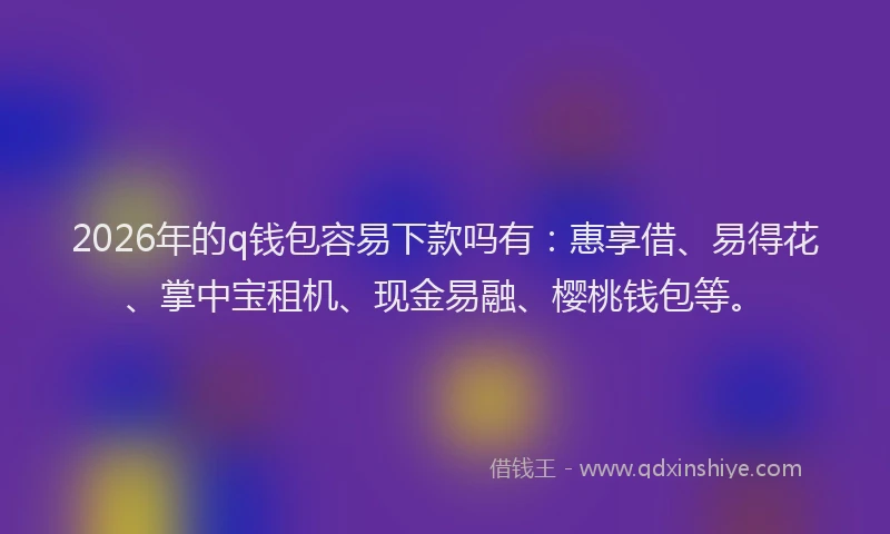 2026年的q钱包容易下款吗有：惠享借、易得花、掌中宝租机、现金易融、樱桃钱包等。