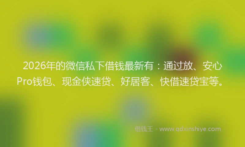 2026年的微信私下借钱最新有：通过放、安心Pro钱包、现金侠速贷、好居客、快借速贷宝等。