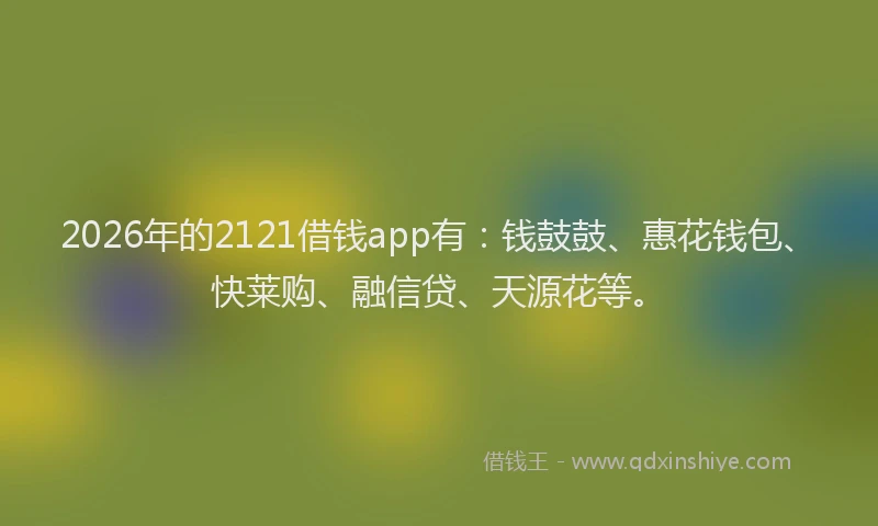 2026年的2121借钱app有：钱鼓鼓、惠花钱包、快莱购、融信贷、天源花等。