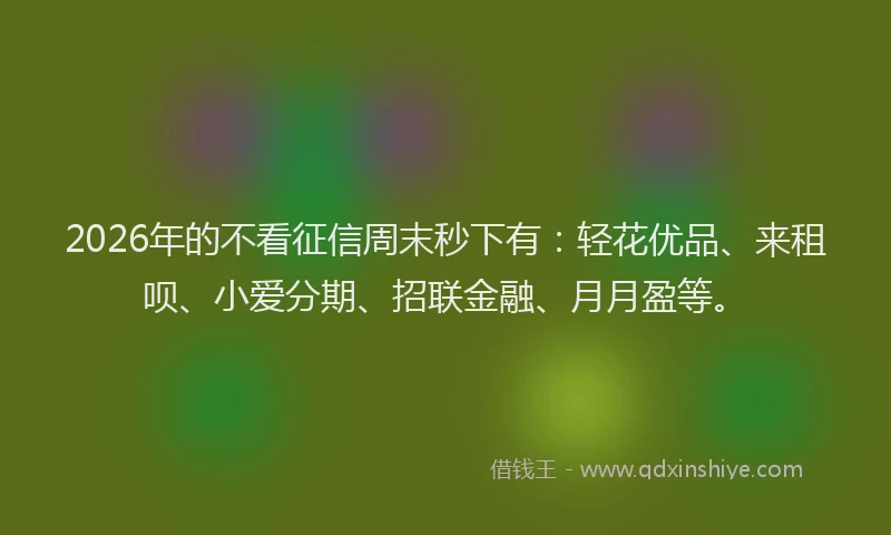 2026年的不看征信周末秒下有：轻花优品、来租呗、小爱分期、招联金融、月月盈等。