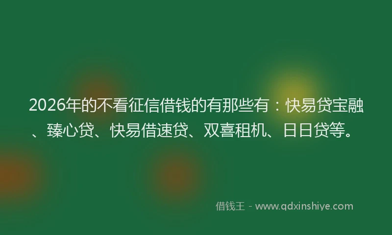 2026年的不看征信借钱的有那些有:快易贷宝融、臻心贷、快易借速贷、双喜租机、日日贷等。