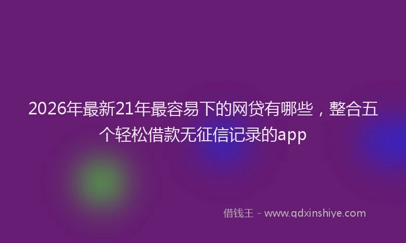 2026年最新21年最容易下的网贷有哪些，整合五个轻松借款无征信记录的app