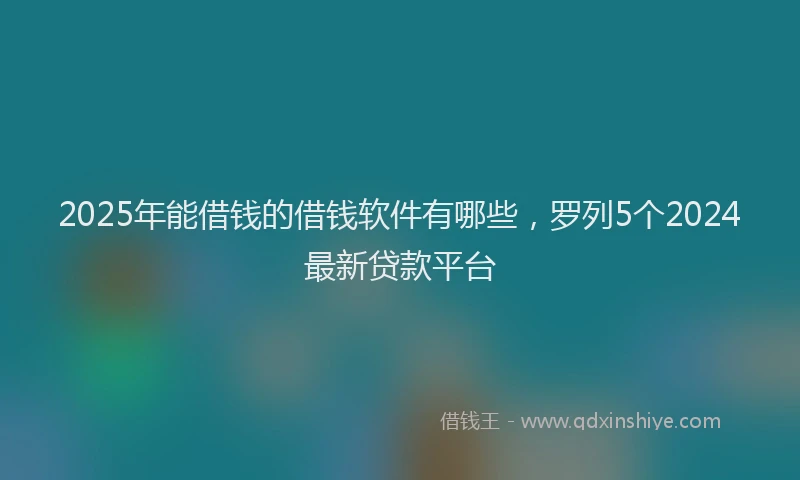 2025年能借钱的借钱软件有哪些，罗列5个2024最新贷款平台