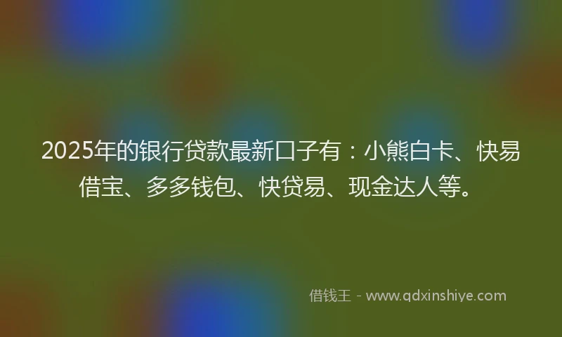 2025年的银行贷款最新口子有:小熊白卡、快易借宝、多多钱包、快贷易、现金达人等。
